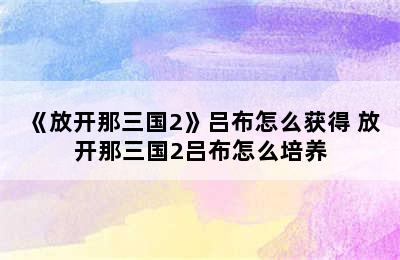 《放开那三国2》吕布怎么获得 放开那三国2吕布怎么培养